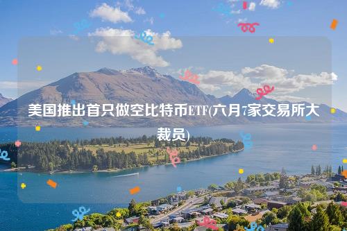 美国推出首只做空比特币ETF - 六月7家交易所大裁员