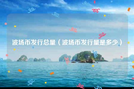波场币发行总量（波场币发行量是多少）