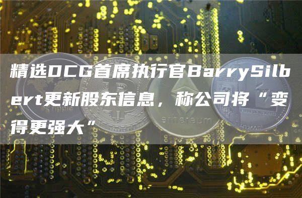 精选DCG首席执行官BarrySilbert更新股东信息，称公司将“变得更强大”1