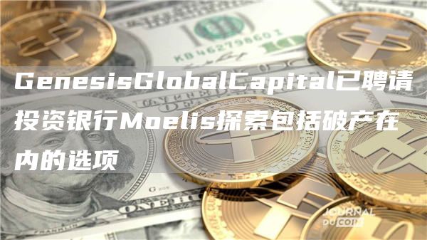 GenesisGlobalCapital已聘请投资银行Moelis探索包括破产在内的选项1