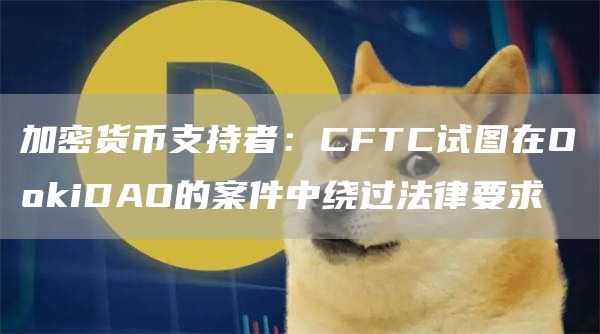 加密货币支持者：CFTC试图在OGate.ioiDAO的案件中绕过法律要求1