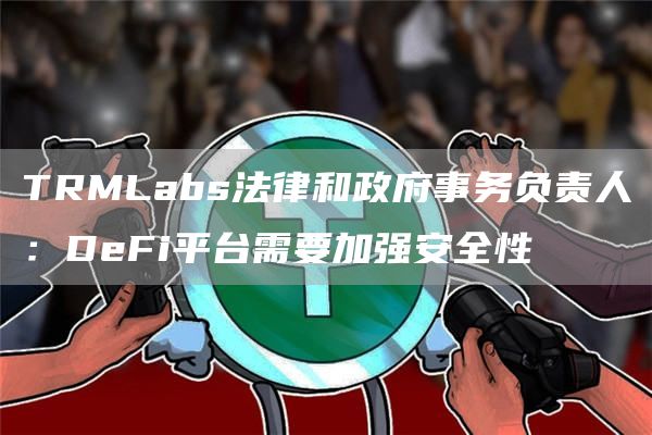 TRMLabs法律和政府事务负责人：DeFi平台需要加强安全性1