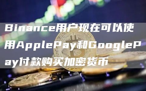 Binance用户现在可以使用ApplePay和GooglePay付款购买加密货币1