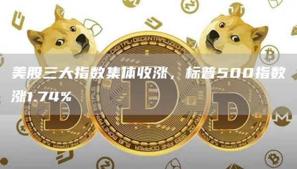 美股三大指数集体收涨，标普500指数涨1.74%1