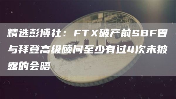 精选彭博社：FTX破产前SBF曾与拜登高级顾问至少有过4次未披露的会晤1