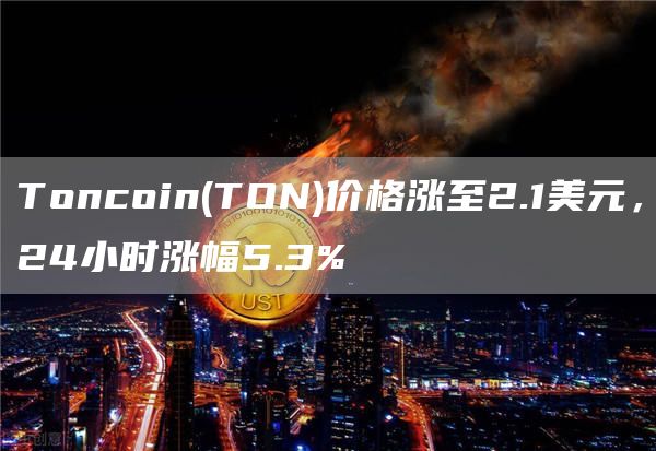 Toncoin(TON)价格涨至2.1美元，24小时涨幅5.3%1