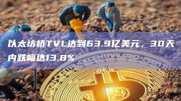 以太坊桥TVL达到63.9亿美元，30天内跌幅达13.8%-第1张图片-欧易下载