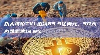 以太坊桥TVL达到63.9亿美元，30天内跌幅达13.8%