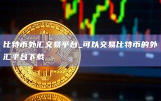 比特币外汇交易平台_可以交易比特币的外汇平台下载