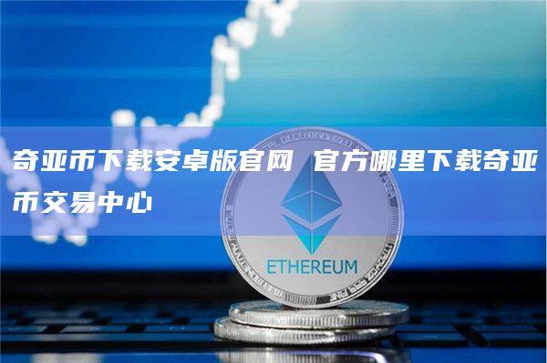 奇亚币下载安卓版官网 官方哪里下载奇亚币交易中心-第1张图片-欧易下载