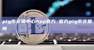 pig币交易中心App官方 官方pig币交易所