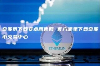 奇亚币下载安卓版官网 官方哪里下载奇亚币交易中心