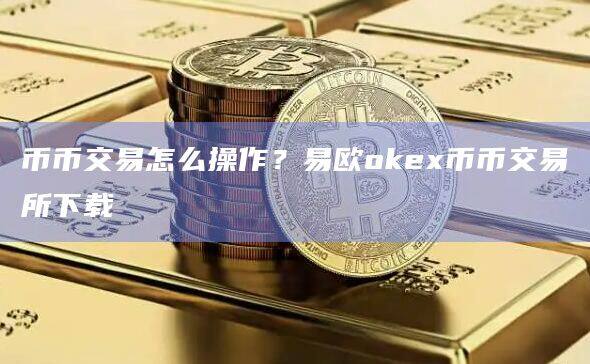 币币交易怎么操作？易欧okex币币交易所下载-第1张图片-欧易下载