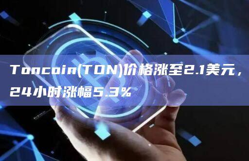Toncoin(TON)价格涨至2.1美元，24小时涨幅5.3%-第1张图片-欧易下载
