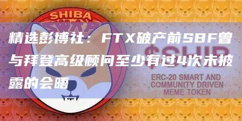 精选彭博社：FTX破产前SBF曾与拜登高级顾问至少有过4次未披露的会晤-第1张图片-欧易下载