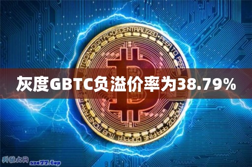 灰度GBTC负溢价率为38.79%1