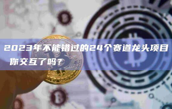 2023年不能错过的24个赛道龙头项目 你交互了吗？-第1张图片-欧易下载