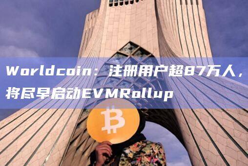 Worldcoin：注册用户超87万人，将尽早启动EVMRollup-第1张图片-欧易下载