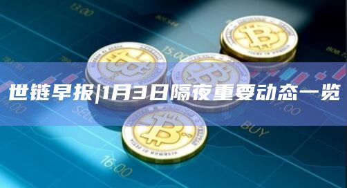 世链早报|1月3日隔夜重要动态一览-第1张图片-欧易下载