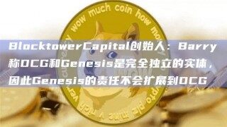 BlocktowerCapital创始人：Barry称DCG和Genesis是完全独立的实体，因此Genesis的责任不会扩展到DCG
