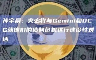孙宇晨：火必将与Gemini和DCG就他们的债务危机进行建设性对话