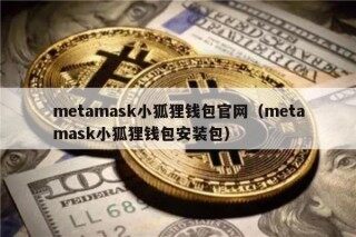 metamask小狐狸钱包官网（metamask小狐狸钱包安装包）