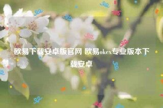欧意交意所app官网下载安卓版-欧意下载安卓版官网