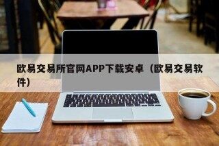 欧意交易所官网APP下载安卓（欧意交易软件）