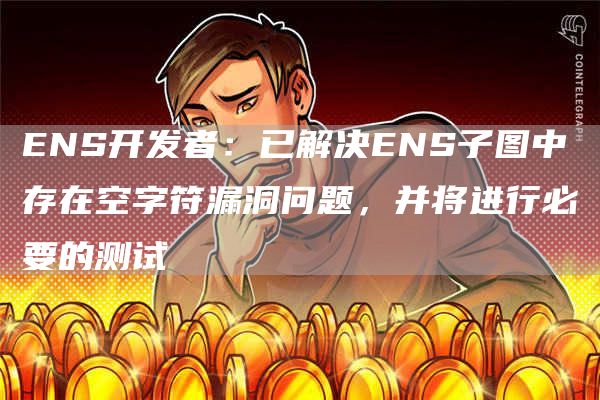 ENS开发者：已解决ENS子图中存在空字符漏洞问题，并将进行必要的测试1