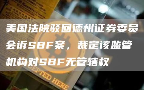 美国法院驳回德州证券委员会诉SBF案，裁定该监管机构对SBF无管辖权1