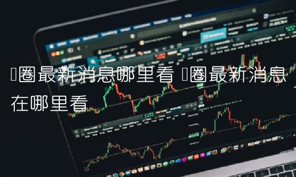 币圈最新消息哪里看 币圈最新消息在哪里看 币圈最新消息哪里看 币圈最新消息在哪里看