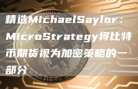 精选MichaelSaylor：MicroStrategy将比特币期货视为加密策略的一部分1