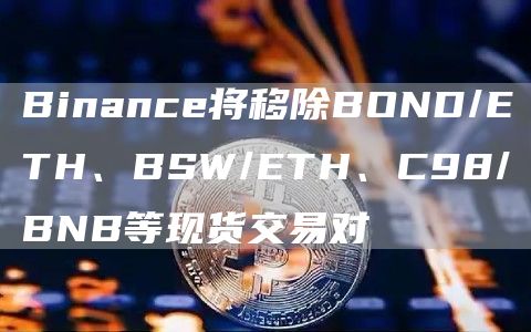 Binance将移除BOND/ETH、BSW/ETH、C98/BNB等现货交易对1