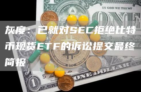 灰度：已就对SEC拒绝比特币现货ETF的诉讼提交最终简报1
