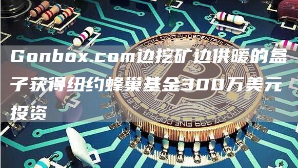 Gonbox.com边挖矿边供暖的盒子获得纽约蜂巢基金300万美元投资1