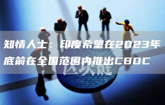 知情人士：印度希望在2023年底前在全国范围内推出CBDC1