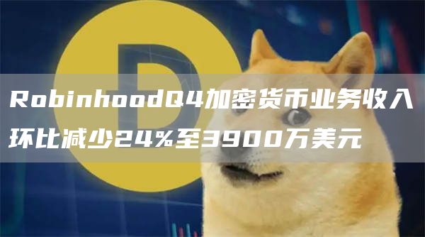 RobinhoodQ4加密货币业务收入环比减少24%至3900万美元1