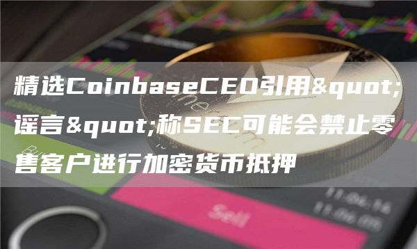 精选CoinbaseCEO引用"谣言"称SEC可能会禁止零售客户进行加密货币抵押1