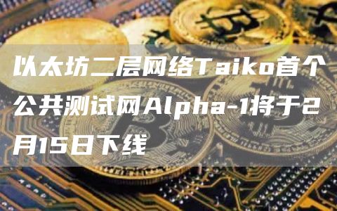 以太坊二层网络Taiko首个公共测试网Alpha-1将于2月15日下线1
