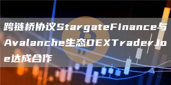 跨链桥协议StargateFinance与Avalanche生态DEXTraderJoe达成合作1