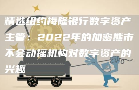 精选纽约梅隆银行数字资产主管：2022年的加密熊市不会动摇机构对数字资产的兴趣1