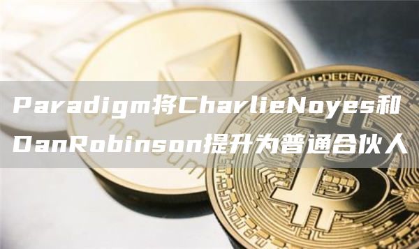 Paradigm将CharlieNoyes和DanRobinson提升为普通合伙人1