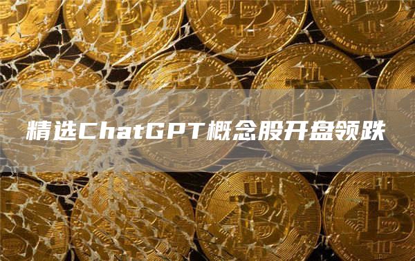 精选ChatGPT概念股开盘领跌1