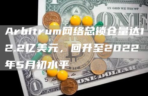 Arbitrum网络总锁仓量达12.2亿美元，回升至2022年5月初水平1