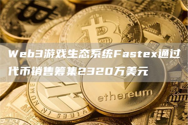 Web3游戏生态系统Fastex通过代币销售筹集2320万美元1