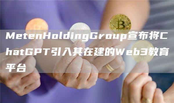 MetenHoldingGroup宣布将ChatGPT引入其在建的Web3教育平台1