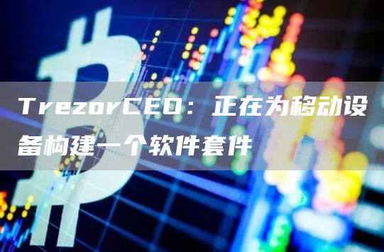 TrezorCEO：正在为移动设备构建一个软件套件1