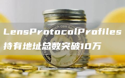 LensProtocolProfiles持有地址总数突破10万1