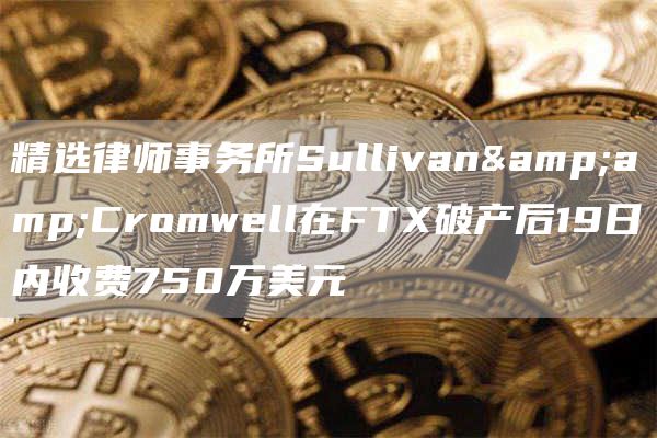 精选律师事务所Sullivan&amp;Cromwell在FTX破产后19日内收费750万美元1