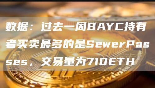 数据：过去一周BAYC持有者买卖最多的是SewerPasses，交易量为710ETH1